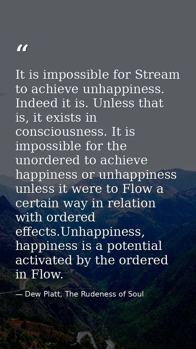 It is impossible for Stream to achieve unhappiness. Indeed it is. Unless that is, it exists in consciousness. It is impo — Dew Platt, The Rudeness of Soul