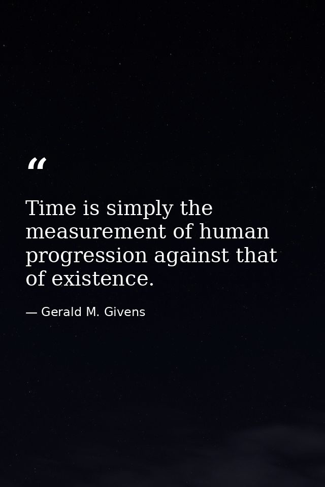 Time is simply the measurement of human progression against that of existence. — Gerald M. Givens