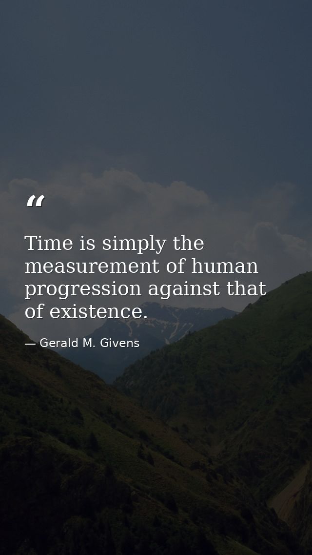 Time is simply the measurement of human progression against that of existence. — Gerald M. Givens