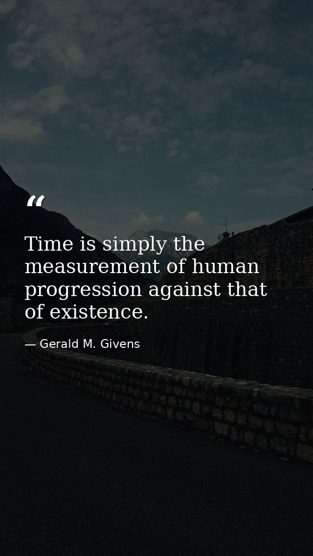 Time is simply the measurement of human progression against that of existence. — Gerald M. Givens