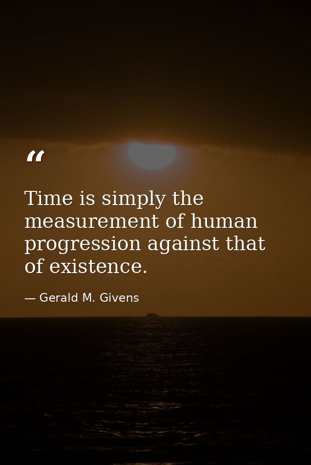 Time is simply the measurement of human progression against that of existence. — Gerald M. Givens