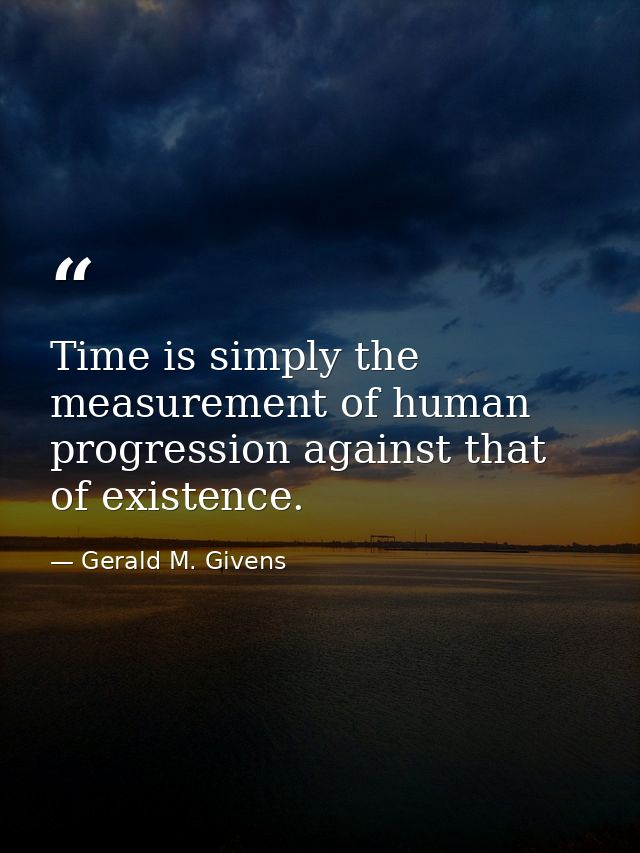Time is simply the measurement of human progression against that of existence. — Gerald M. Givens