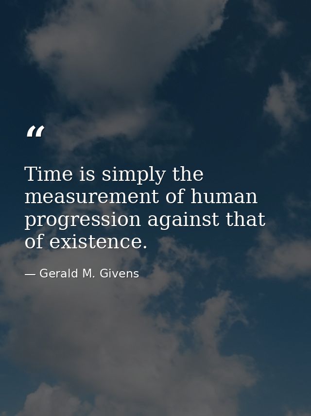 Time is simply the measurement of human progression against that of existence. — Gerald M. Givens