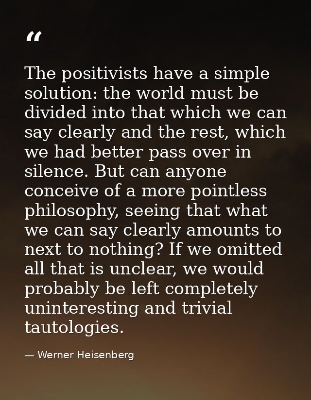 The positivists have a simple solution: the world must be divided into that which we can say clearly and the rest, which — Werner Heisenberg
