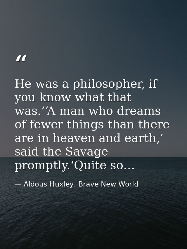 He was a philosopher, if you know what that was.’‘A man who dreams of fewer things than there are in heaven and earth,’  — Aldous Huxley, Brave New World