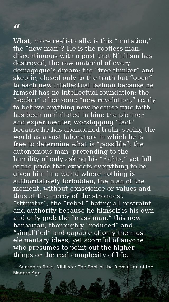 What, more realistically, is this “mutation,” the “new man”? He is the rootless man, discontinuous with a past that Nihi — Seraphim Rose, Nihilism: The Root of the Revolution of the Modern Age