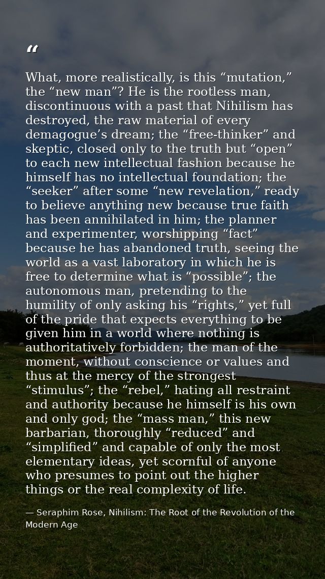 What, more realistically, is this “mutation,” the “new man”? He is the rootless man, discontinuous with a past that Nihi — Seraphim Rose, Nihilism: The Root of the Revolution of the Modern Age