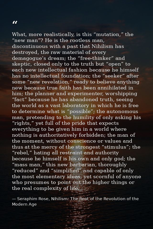 What, more realistically, is this “mutation,” the “new man”? He is the rootless man, discontinuous with a past that Nihi — Seraphim Rose, Nihilism: The Root of the Revolution of the Modern Age