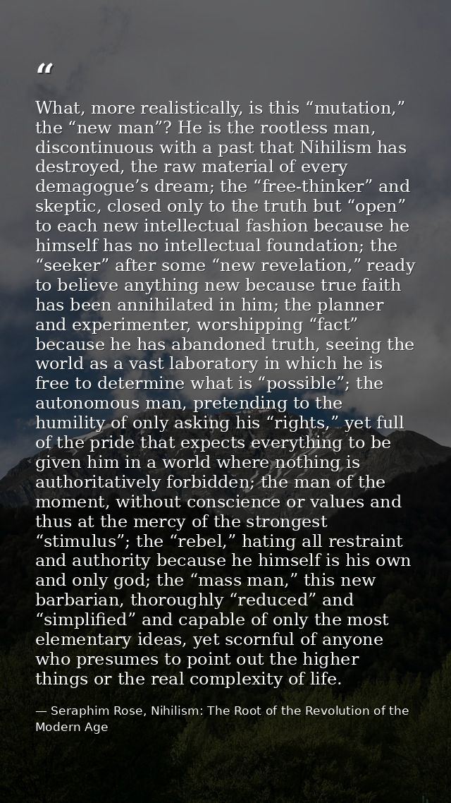 What, more realistically, is this “mutation,” the “new man”? He is the rootless man, discontinuous with a past that Nihi — Seraphim Rose, Nihilism: The Root of the Revolution of the Modern Age
