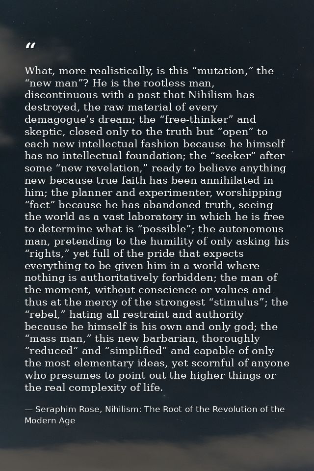 What, more realistically, is this “mutation,” the “new man”? He is the rootless man, discontinuous with a past that Nihi — Seraphim Rose, Nihilism: The Root of the Revolution of the Modern Age