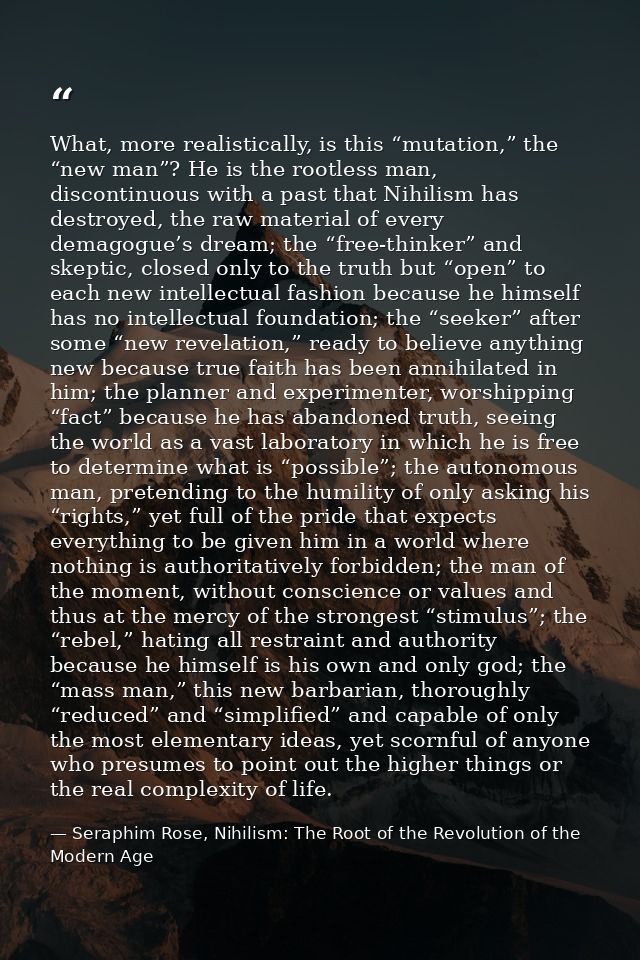 What, more realistically, is this “mutation,” the “new man”? He is the rootless man, discontinuous with a past that Nihi — Seraphim Rose, Nihilism: The Root of the Revolution of the Modern Age