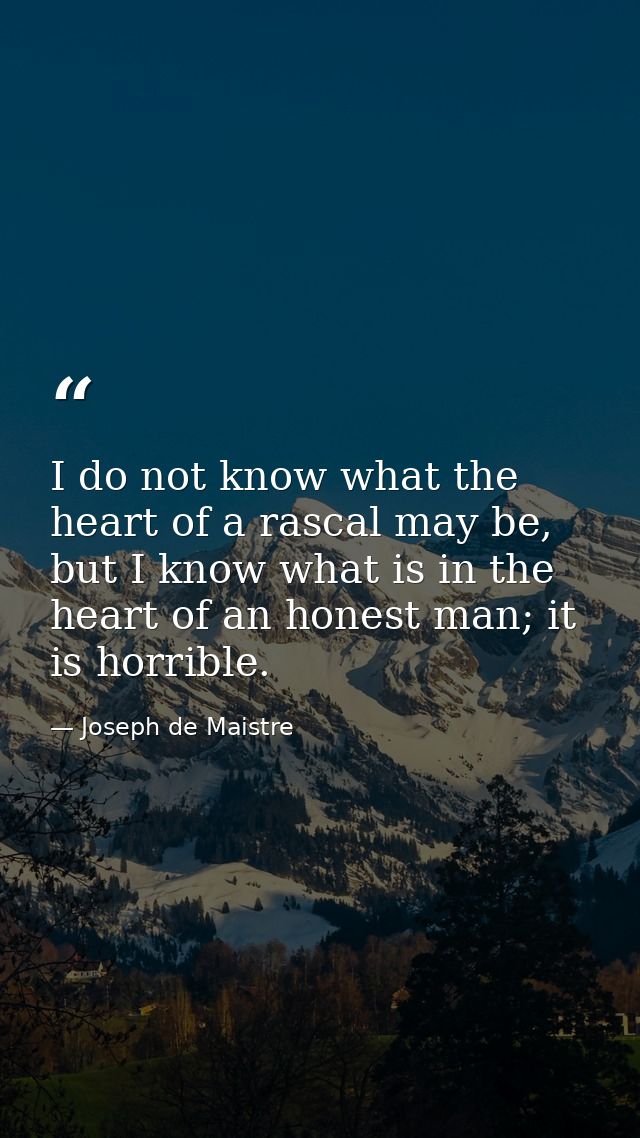 I do not know what the heart of a rascal may be, but I know what is in the heart of an honest man; it is horrible. — Joseph de Maistre