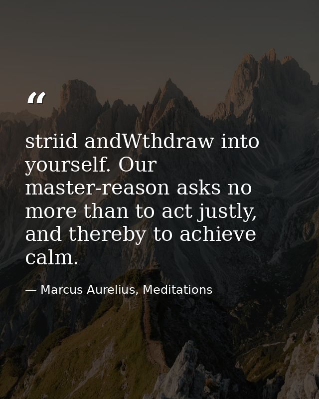 striid andWthdraw into yourself. Our master-reason asks no more than to act justly, and thereby to achieve calm. — Marcus Aurelius, Meditations