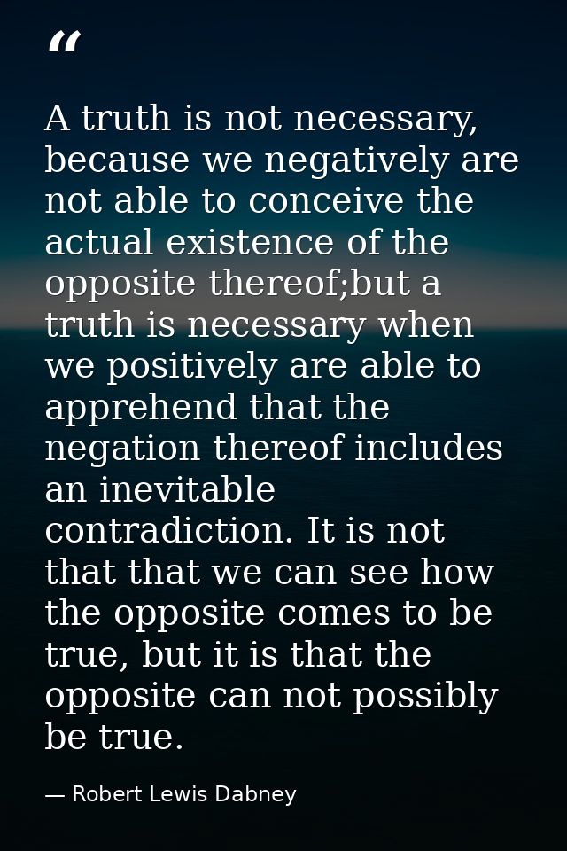 A truth is not necessary, because we negatively are not able to conceive the actual existence of the opposite thereof;bu — Robert Lewis Dabney