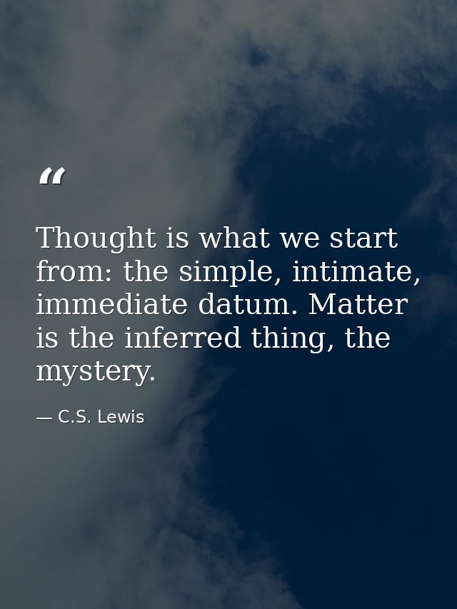 Thought is what we start from: the simple, intimate, immediate datum. Matter is the inferred thing, the mystery. — C.S. Lewis