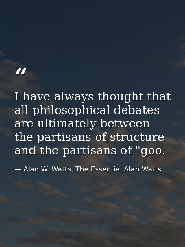 I have always thought that all philosophical debates are ultimately between the partisans of structure and the partisans — Alan W. Watts, The Essential Alan Watts