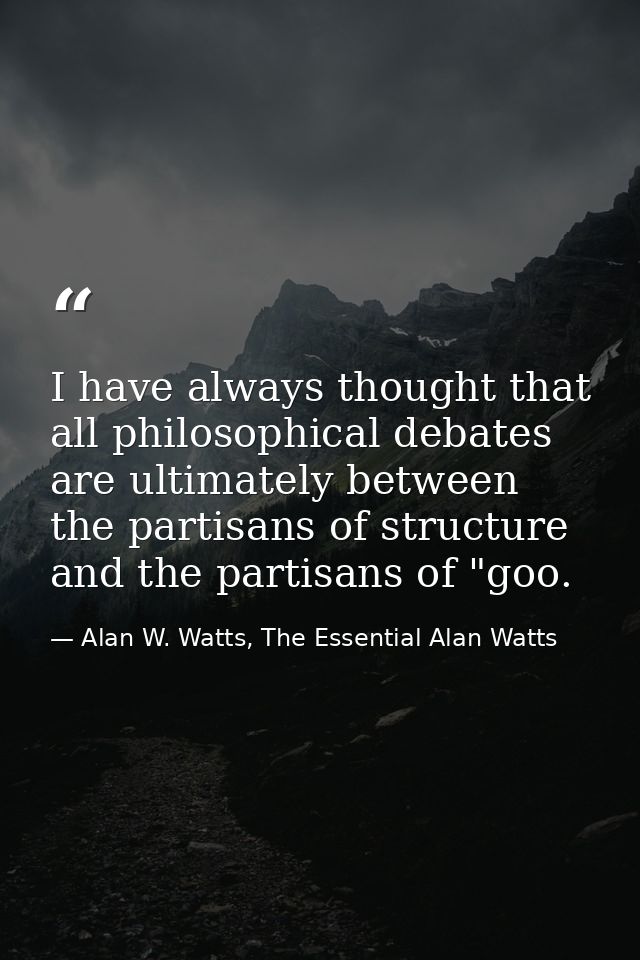 I have always thought that all philosophical debates are ultimately between the partisans of structure and the partisans — Alan W. Watts, The Essential Alan Watts
