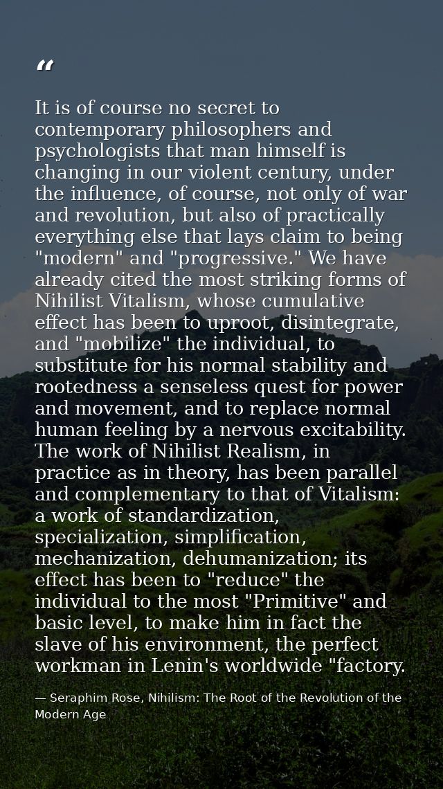 It is of course no secret to contemporary philosophers and psychologists that man himself is changing in our violent cen — Seraphim Rose, Nihilism: The Root of the Revolution of the Modern Age