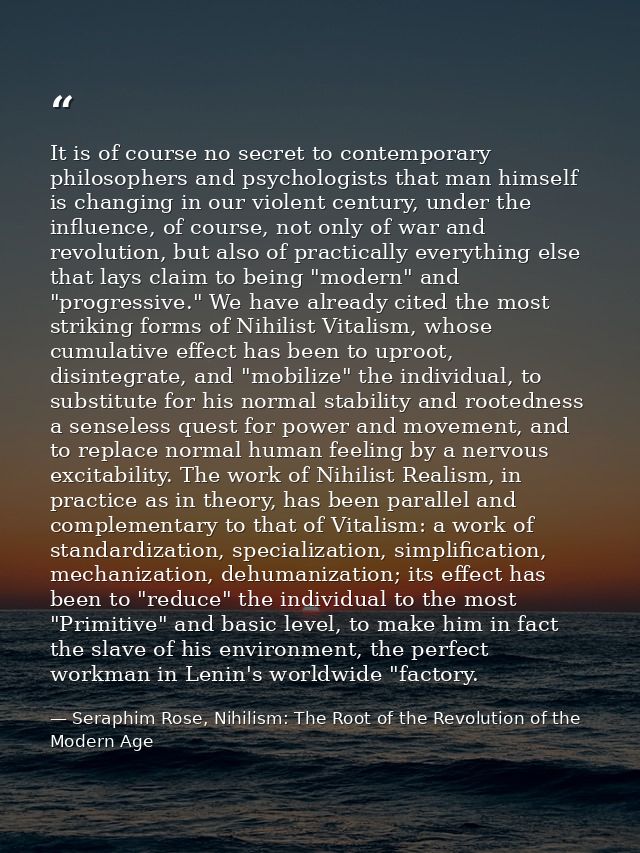 It is of course no secret to contemporary philosophers and psychologists that man himself is changing in our violent cen — Seraphim Rose, Nihilism: The Root of the Revolution of the Modern Age