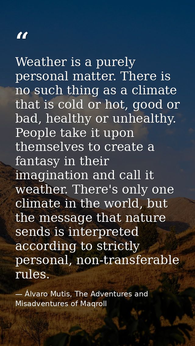 Weather is a purely personal matter. There is no such thing as a climate that is cold or hot, good or bad, healthy or un — Álvaro Mutis, The Adventures and Misadventures of Maqroll
