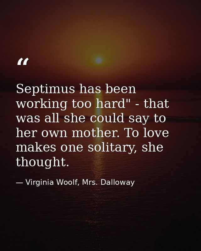Septimus has been working too hard" - that was all she could say to her own mother. To love makes one solitary, she thou — Virginia Woolf, Mrs. Dalloway