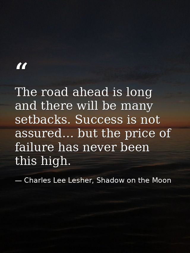 The road ahead is long and there will be many setbacks. Success is not assured… but the price of failure has never been  — Charles Lee Lesher, Shadow on the Moon