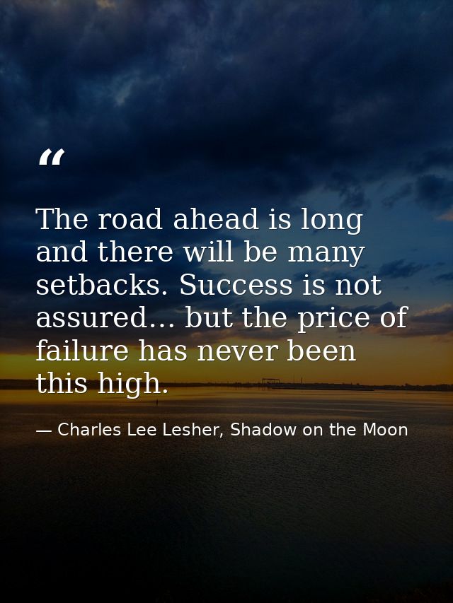 The road ahead is long and there will be many setbacks. Success is not assured… but the price of failure has never been  — Charles Lee Lesher, Shadow on the Moon