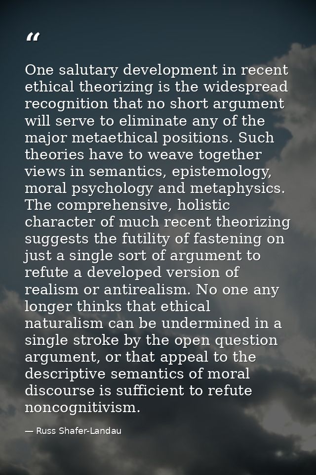 One salutary development in recent ethical theorizing is the widespread recognition that no short argument will serve to — Russ Shafer-Landau