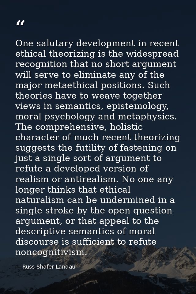 One salutary development in recent ethical theorizing is the widespread recognition that no short argument will serve to — Russ Shafer-Landau