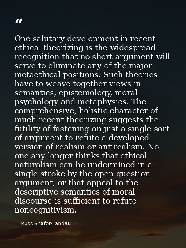 One salutary development in recent ethical theorizing is the widespread recognition that no short argument will serve to — Russ Shafer-Landau