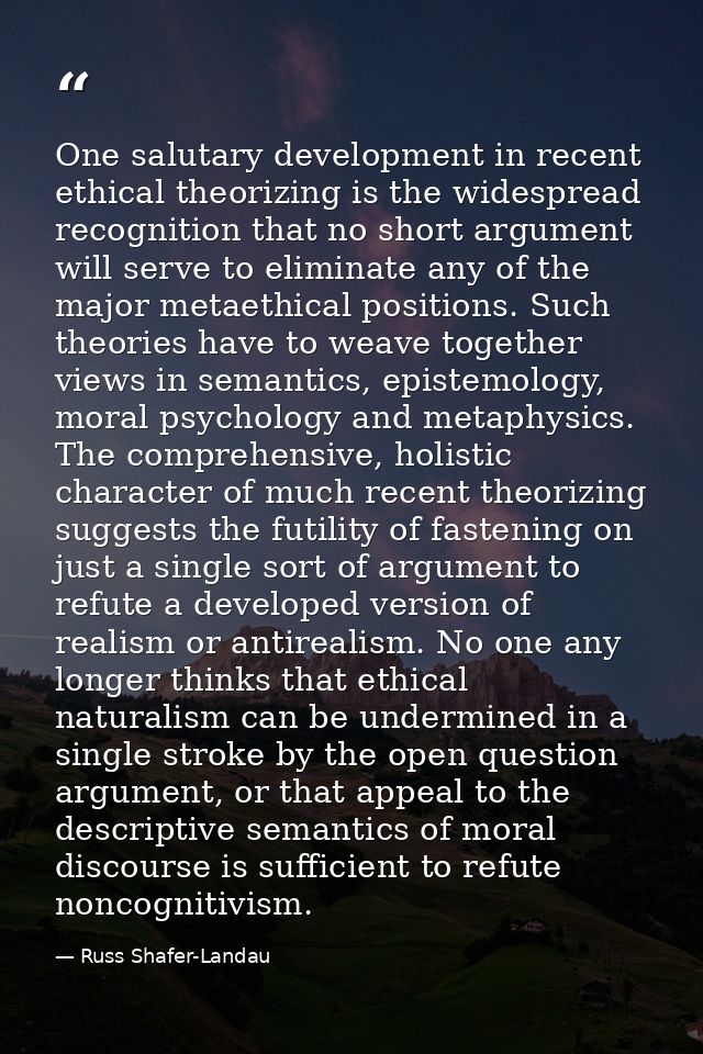 One salutary development in recent ethical theorizing is the widespread recognition that no short argument will serve to — Russ Shafer-Landau