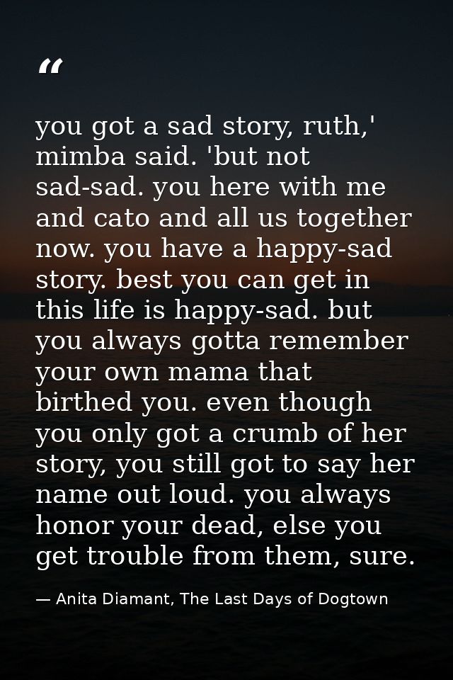 you got a sad story, ruth,' mimba said. 'but not sad-sad. you here with me and cato and all us together now. you have a  — Anita Diamant, The Last Days of Dogtown
