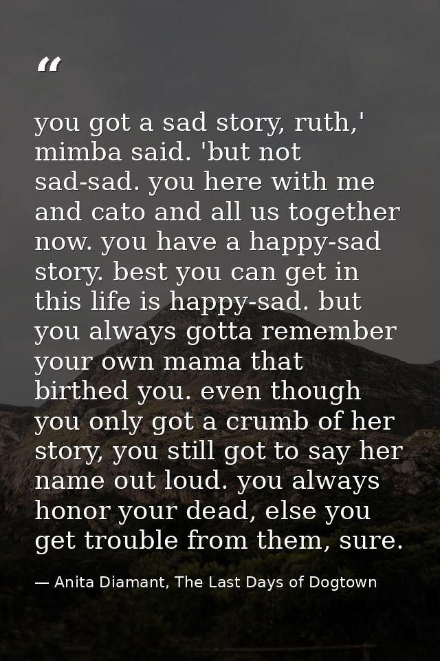 you got a sad story, ruth,' mimba said. 'but not sad-sad. you here with me and cato and all us together now. you have a  — Anita Diamant, The Last Days of Dogtown