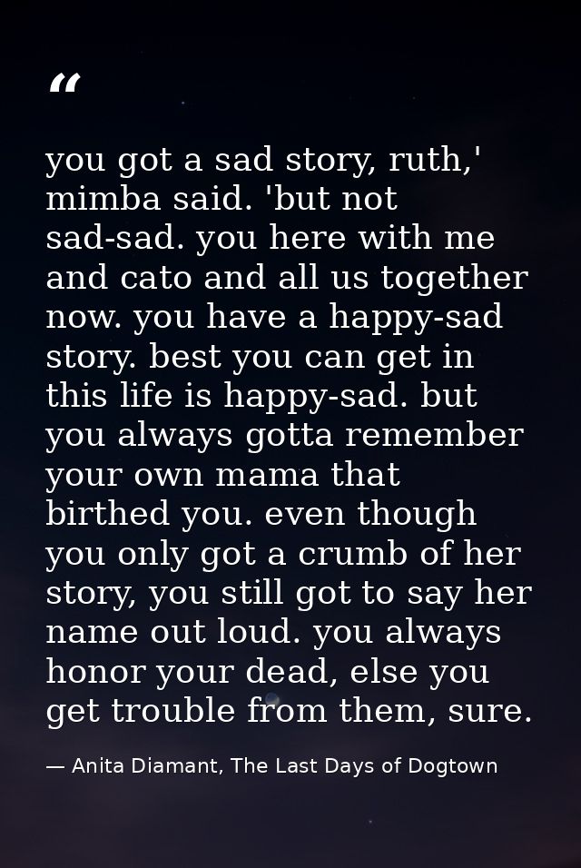 you got a sad story, ruth,' mimba said. 'but not sad-sad. you here with me and cato and all us together now. you have a  — Anita Diamant, The Last Days of Dogtown
