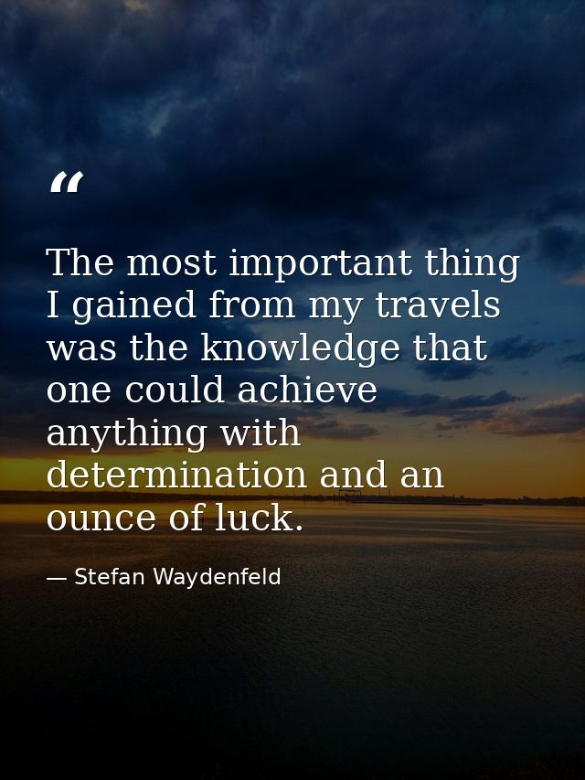 The most important thing I gained from my travels was the knowledge that one could achieve anything with determination a — Stefan Waydenfeld