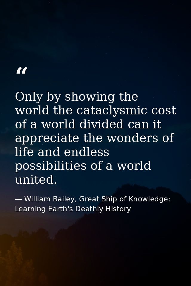 Only by showing the world the cataclysmic cost of a world divided can it appreciate the wonders of life and endless poss — William Bailey, Great Ship of Knowledge: Learning Earth's Deathly History
