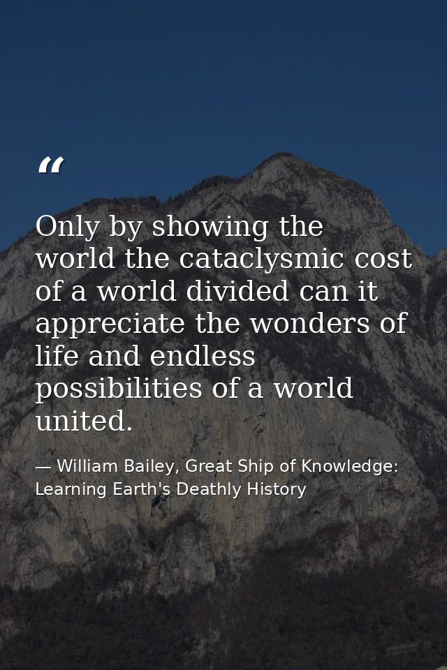 Only by showing the world the cataclysmic cost of a world divided can it appreciate the wonders of life and endless poss — William Bailey, Great Ship of Knowledge: Learning Earth's Deathly History