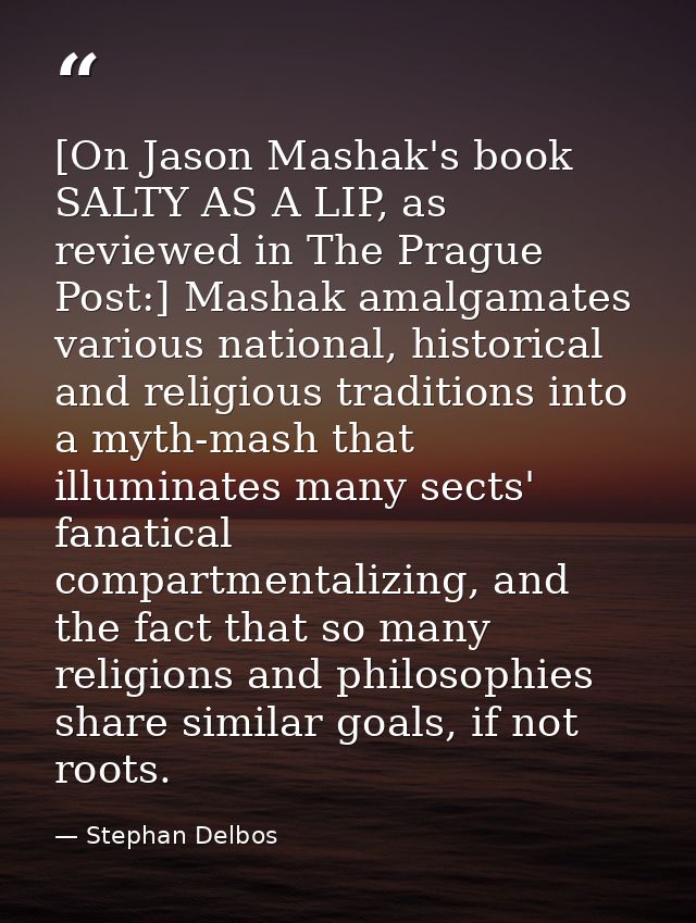 [On Jason Mashak's book SALTY AS A LIP, as reviewed in The Prague Post:] Mashak amalgamates various national, historical — Stephan Delbos