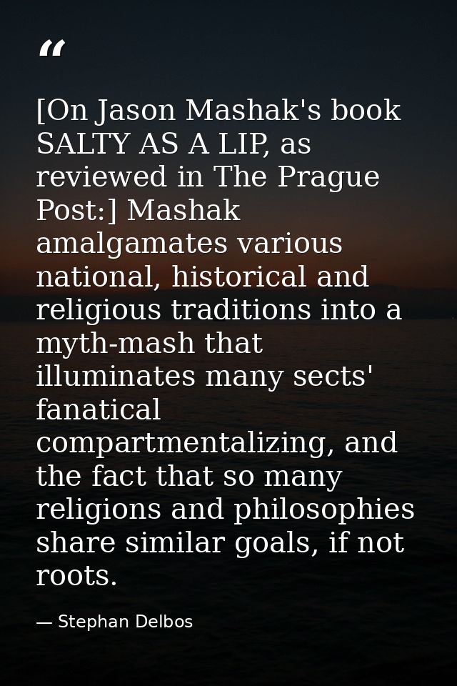 [On Jason Mashak's book SALTY AS A LIP, as reviewed in The Prague Post:] Mashak amalgamates various national, historical — Stephan Delbos