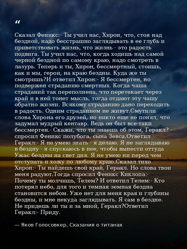 Сказал Феникс:- Ты учил нас, Хирон, что, стоя над бездной, надо бесстрашно заглядывать в ее глубь и приветствовать жизнь — Яков Голосовкер, Сказания о титанах