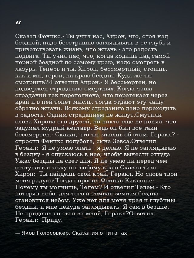 Сказал Феникс:- Ты учил нас, Хирон, что, стоя над бездной, надо бесстрашно заглядывать в ее глубь и приветствовать жизнь — Яков Голосовкер, Сказания о титанах