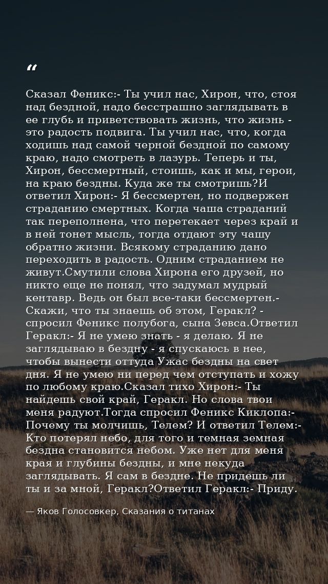 Сказал Феникс:- Ты учил нас, Хирон, что, стоя над бездной, надо бесстрашно заглядывать в ее глубь и приветствовать жизнь — Яков Голосовкер, Сказания о титанах