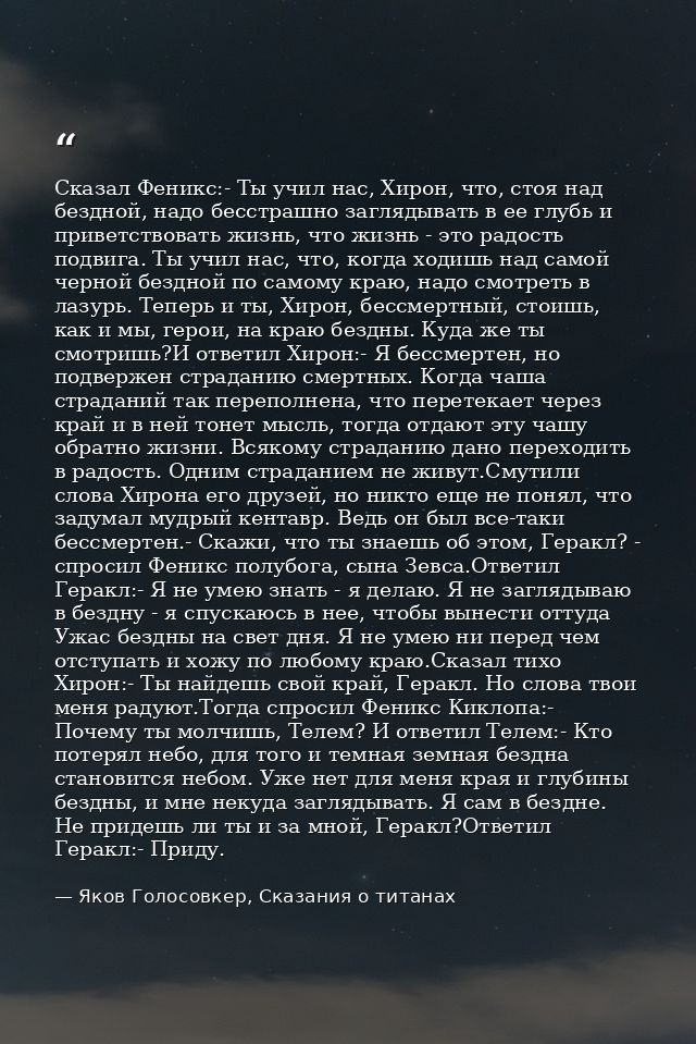 Сказал Феникс:- Ты учил нас, Хирон, что, стоя над бездной, надо бесстрашно заглядывать в ее глубь и приветствовать жизнь — Яков Голосовкер, Сказания о титанах