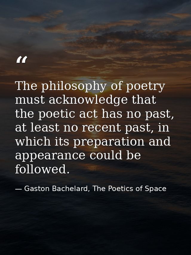 The philosophy of poetry must acknowledge that the poetic act has no past, at least no recent past, in which its prepara — Gaston Bachelard, The Poetics of Space