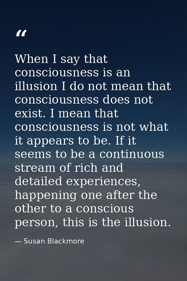 When I say that consciousness is an illusion I do not mean that consciousness does not exist. I mean that consciousness  — Susan Blackmore