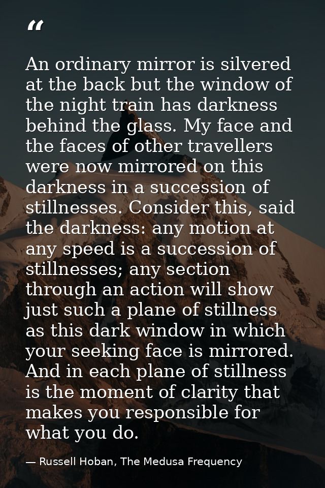 An ordinary mirror is silvered at the back but the window of the night train has darkness behind the glass. My face and  — Russell Hoban, The Medusa Frequency