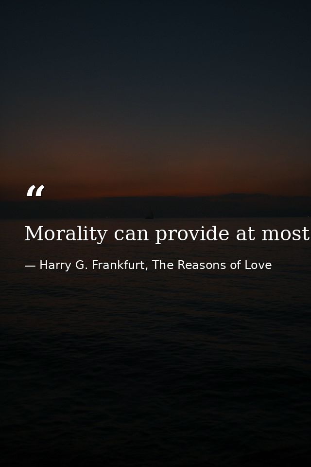 Morality can provide at most only a severely limited and insufficient answer to the question of how a person should live — Harry G. Frankfurt, The Reasons of Love