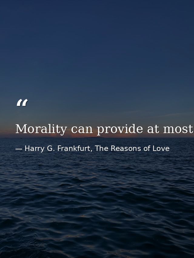 Morality can provide at most only a severely limited and insufficient answer to the question of how a person should live — Harry G. Frankfurt, The Reasons of Love