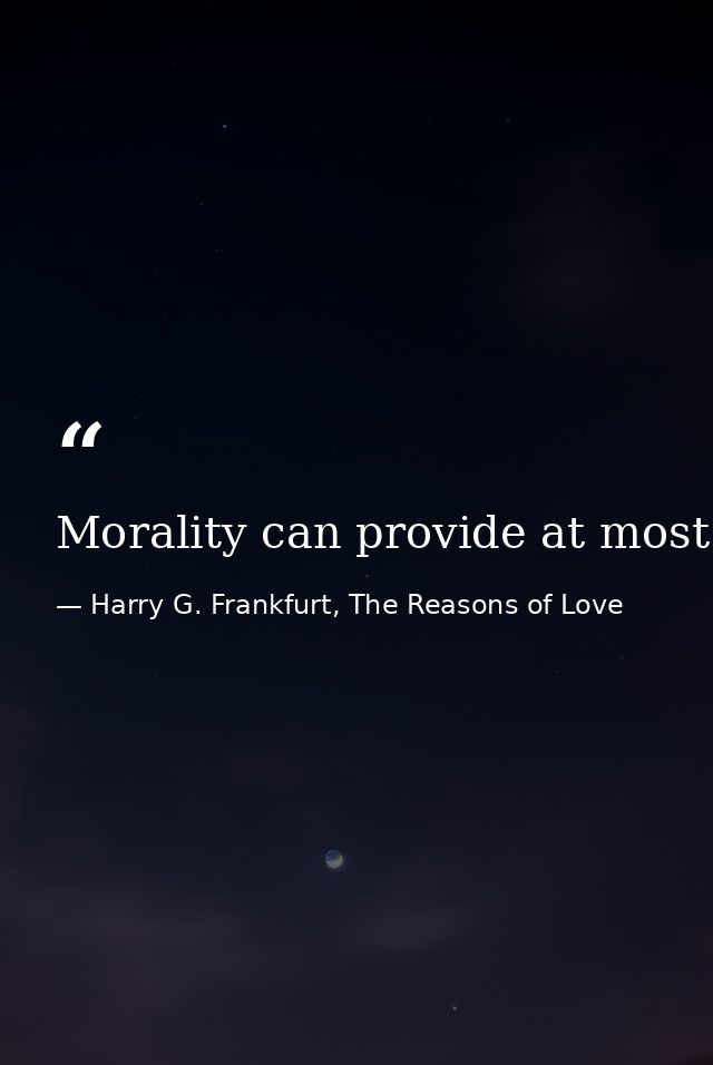 Morality can provide at most only a severely limited and insufficient answer to the question of how a person should live — Harry G. Frankfurt, The Reasons of Love