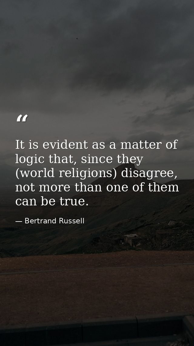 It is evident as a matter of logic that, since they (world religions) disagree, not more than one of them can be true. — Bertrand Russell